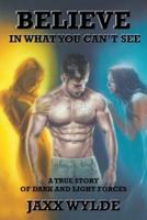Believe In What You Can't See: A True Story Of Dark And Light Forces