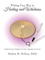 Writing Your Way to Healing and Wholeness: Simple Exercises: Exploring Your Past - Changing Your Future