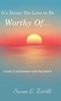 It's Never Too Late to Be Worthy Of ...: A Guide to Discovering Your True Worth