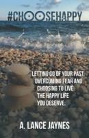#ChooseHappy: Letting go of your past, Overcoming fear and Choosing to live the Happy life you deserve.