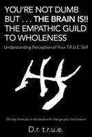 You'Re Not Dumb but . . . the Brain Is!! the Empathic Guild to Wholeness: Understanding Perception of Your T.R.U.E. Self