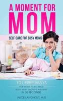 A Moment for Mom: Self-care for Busy Moms: 101 free ways for moms to balance body, mind, emotions and spirit in 30 seconds