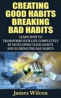 Creating Good Habits Breaking Bad Habits: Learn How to Transform Your Life Completely By Developing Good Habits And Eliminating Bad Habits