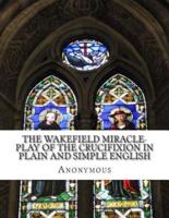 The Wakefield Miracle-Play of the Crucifixion in Plain and Simple English