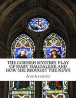 The Cornish Mystery-Play of Mary Magdalene and How She Brought the News