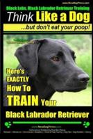 Black Labs, Black Labrador Retriever Training Think Like a Dog But Don't Eat Your Poop! Breed Expert Black Labrador Retriever Training