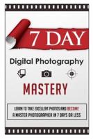 7 Day Digital Photography Mastery Learn To Take Excellent Photos And Become A Master Photographer In 7 Days Or Less