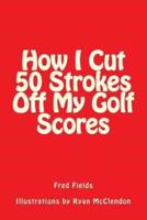 How I Cut 50 Strokes Off My Golf Scores