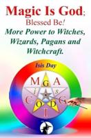 Magic Is God; Blessed Be!: More Power to Witches, Wizards, Pagans and Witchcraft.