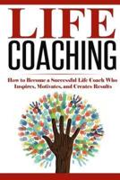 Life Coaching: How to Become A Successful Life Coach Who Inspires, Motivates, and Creates Results