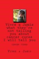 Vivre a Jamis What They're Not Telling You About Cancer Cures I Will Tell You