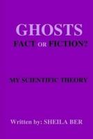 GHOSTS - FACT OR FICTION? A THEORY Written By