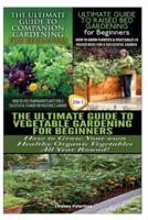 The Ultimate Guide to Companion Gardening for Beginners & The Ultimate Guide to Raised Bed Gardening for Beginners & The Ultimate Guide to Vegetable Gardening for Beginners