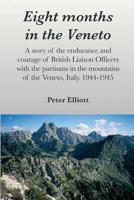 Eight months in the Veneto: A story of the endurance and courage of British Liaison Officers with the partisans in the mountains of the Veneto, Italy. 1944-1945
