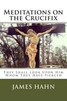 Meditations on the Crucifix: They Shall Look Upon Him Whom They Have Pierced