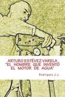 ARTURO ESTÉVEZ VARELA "El Hombre Que Inventó El Motor De Agua"