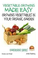 Vegetable Growing Made Easy - Growing Vegetables in Your Organic Garden