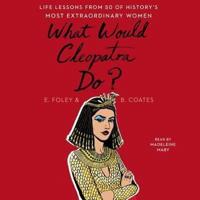 What Would Cleopatra Do?: Life Lessons from 50 of History's Most Extraordinary Women
