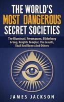 The World's Most Dangerous Secret Societies: The Illuminati, Freemasons, Bilderberg Group, Knights Templar, The Jesuits, Skull And Bones And Others