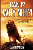 Can I? Why Not?! ( How to Achieve Your Goals)