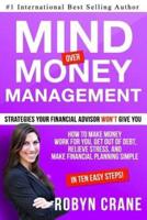 MIND over MONEY MANAGEMENT: Strategies Your Financial Advisor Won't Give You: How To Make Money Work For You, Get Out Of Debt, Relieve Stress And Make Financial Planning Simple in 10 Easy Steps