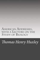 American Addresses, With a Lecture on the Study of Biology