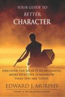 Your Guide to Better CHARACTER: Discover the SECRETS to Becoming More Effective Tomorrow Than You Are Today