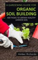 A Gardening Guide For Organic Soil Building: Methods to Obtain Healthy Garden Soil