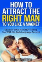 How To Attract The Right Man To You...Like a Magnet!: Discover What He Is NOT Telling You With His Body Language Secrets!
