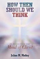 How Then Should We Think: In Pursuit of the Mind of Christ