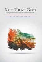 Not That God: Trading the Believable Lie for the Unbelievable Truth