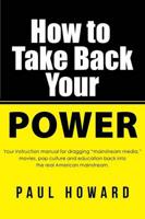 How to Take Back Your Power: Your instruction manual for dragging "mainstream media," movies, pop culture and education back into the real American mainstream.