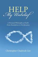 Help My Unbelief: A Personal Philosophy of Faith: From Foundation to Fortification