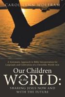 OUR CHILDREN IN THE WORLD: Sharing Jesus Now and with the Future: A Systematic Approach to Bible Interpretation for Laypeople and Cultivation of a Christlike World-view