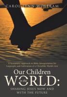 OUR CHILDREN IN THE WORLD: Sharing Jesus Now and with the Future: A Systematic Approach to Bible Interpretation for Laypeople and Cultivation of a Christlike World-view