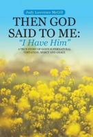 Then God Said To Me: "I Have Him": A True Story of God's Supernatural Visitation, Mercy and Grace