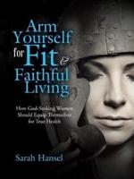 Arm Yourself for Fit & Faithful Living: How God-Seeking Women Should Equip Themselves for True Health