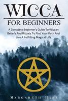 Wicca for Beginners: A Complete Beginner's Guide to Wiccan Beliefs and Rituals to Find Your Path and Live a Fulfilling Magical Life