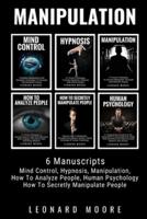 Manipulation: 6 Manuscripts - Mind Control, Hypnosis, Manipulation, How To Analyze People, How To Secretly Manipulate People, Human Psychology