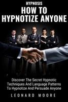 How To Hypnotize Anyone: Discover The Secret Hypnotic Techniques And Language Patterns To Hypnotize And Persuade Anyone