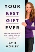 YOUR BEST GIFT EVER: Embrace the Power of Life, Become Who You Are and Get What You Want