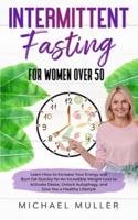 Intermittent Fasting For Women Over 50: Learn How to Increase Your Energy and Burn Fat Quickly for An Incredible Weight Loss to Activate Detox, Unlock Autophagy, Boost Your Metabolism and Give You a Healthy Lifestyle.