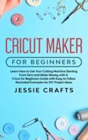 Cricut Maker for Beginners:  Learn How to Use Your Cutting Machine Starting From Zero and Make Money with it. Cricut for Beginners Guide with Easy to Follow Illustrated Examples for DIY Project Ideas