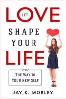 LET LOVE SHAPE YOUR LIFE: The Way to Your New Self