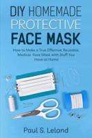 DIY HOMEMADE PROTECTIVE FACE MASK: How to Make a Truly Effective, Reusable, Medical Face Mask With Stuff You Have at Home