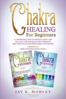 CHAKRA HEALING FOR BEGINNERS: A Complete Guide To Awaken, Open And Balance The Chakras For Complete Self-Healing With Meditation And Stones