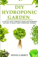 DIY HYDROPONIC GARDEN: A step by step complete guide for beginners on how to build their hydroponic garden