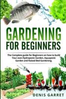 GARDENING FOR BEGINNERS: The complete guide for beginners on how to build your Hydroponic garden, Aquaponic garden and Raised bed gardening.