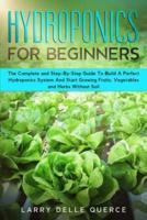 Hydroponics for Beginners: The Complete and Step-By-Step Guide to Build a Perfect Hydroponics System and Start Growing Fruits, Vegetables, and Herbs Without Soil