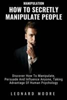 How to Secretly Manipulate People: Discover How to Manipulate, Persuade and Influence Anyone, Taking Advantage of Human Psychology